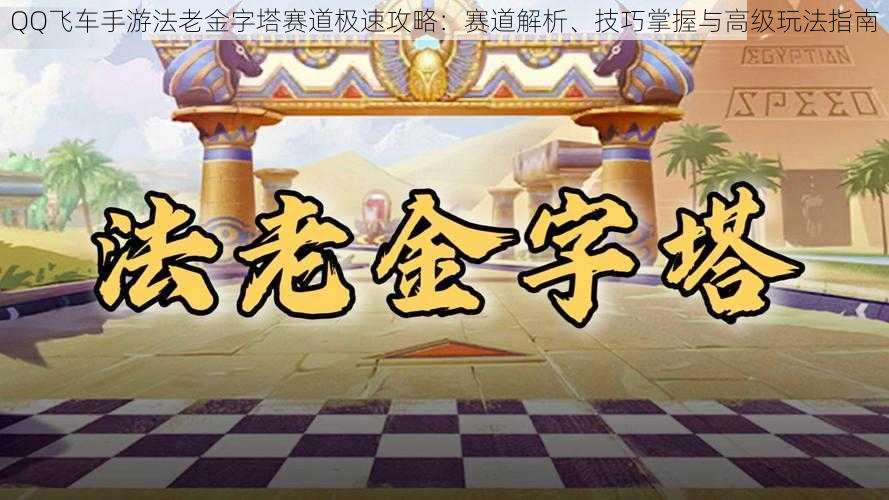 QQ飞车手游法老金字塔赛道极速攻略：赛道解析、技巧掌握与高级玩法指南