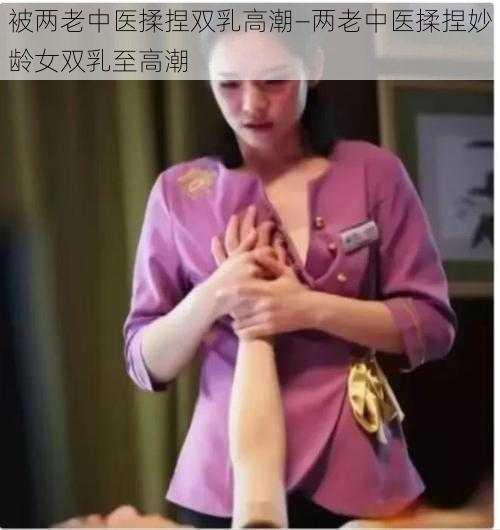 被两老中医揉捏双乳高潮—两老中医揉捏妙龄女双乳至高潮