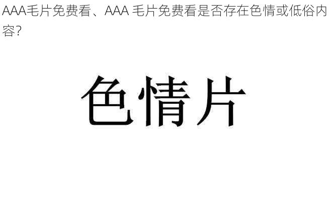 AAA毛片免费看、AAA 毛片免费看是否存在色情或低俗内容？