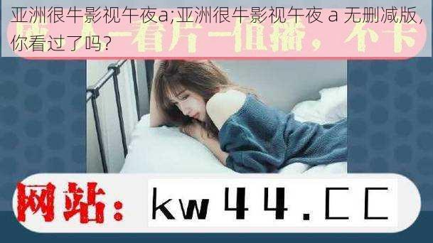 亚洲很牛影视午夜a;亚洲很牛影视午夜 a 无删减版，你看过了吗？