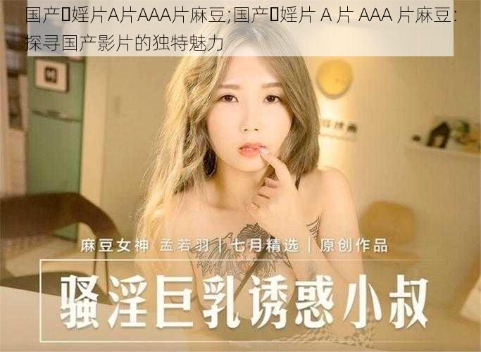 国产⋯婬片A片AAA片麻豆;国产⋯婬片 A 片 AAA 片麻豆：探寻国产影片的独特魅力