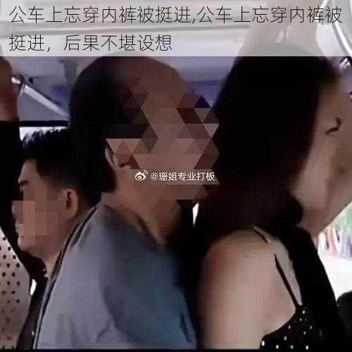 公车上忘穿内裤被挺进,公车上忘穿内裤被挺进，后果不堪设想