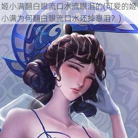 姬小满翻白眼流口水流眼泪的(可爱的姬小满为何翻白眼流口水还掉眼泪？)