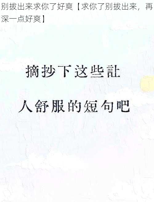 别拔出来求你了好爽【求你了别拔出来，再深一点好爽】