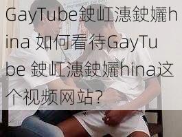 GayTube鉂屸潓鉂孋hina 如何看待GayTube 鉂屸潓鉂孋hina这个视频网站？