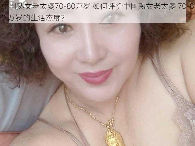 中国熟女老太婆70-80万岁 如何评价中国熟女老太婆 70-80 万岁的生活态度？