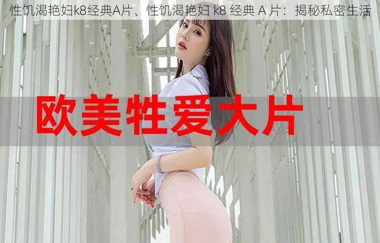 性饥渴艳妇k8经典A片、性饥渴艳妇 k8 经典 A 片：揭秘私密生活