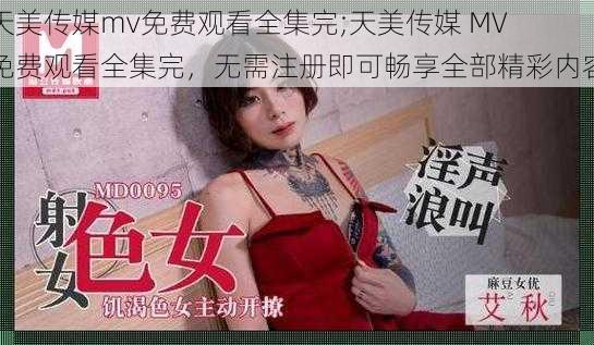 天美传媒mv免费观看全集完;天美传媒 MV 免费观看全集完，无需注册即可畅享全部精彩内容