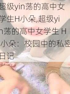 超级yin荡的高中女学生H小朵,超级yin荡的高中女学生 H 小朵：校园中的私密日记