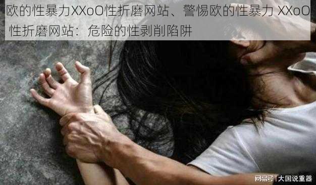 欧的性暴力XXoO性折磨网站、警惕欧的性暴力 XXoO 性折磨网站：危险的性剥削陷阱