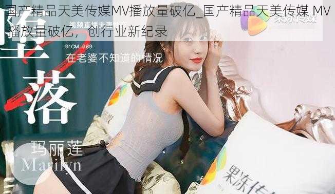 国产精品天美传媒MV播放量破亿_国产精品天美传媒 MV 播放量破亿，创行业新纪录