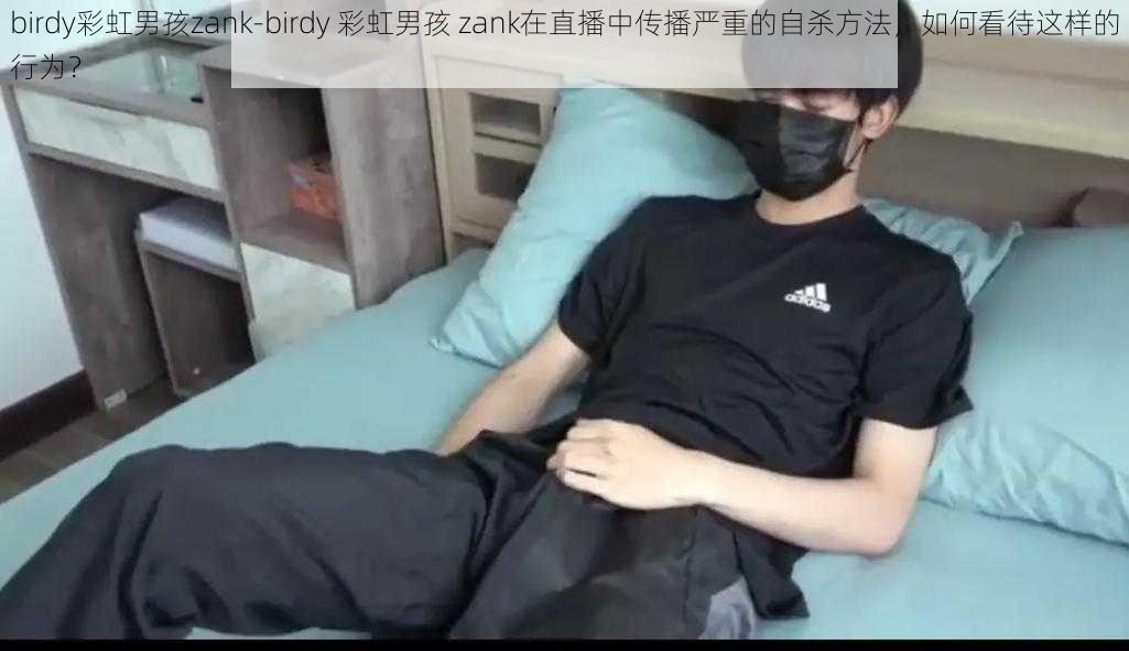 birdy彩虹男孩zank-birdy 彩虹男孩 zank在直播中传播严重的自杀方法，如何看待这样的行为？