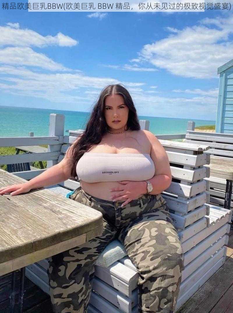 精品欧美巨乳BBW(欧美巨乳 BBW 精品，你从未见过的极致视觉盛宴)