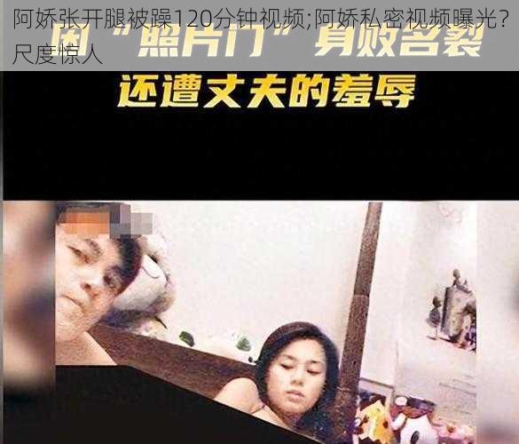 阿娇张开腿被躁120分钟视频;阿娇私密视频曝光？尺度惊人