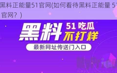 黑料正能量51官网(如何看待黑料正能量 51 官网？)