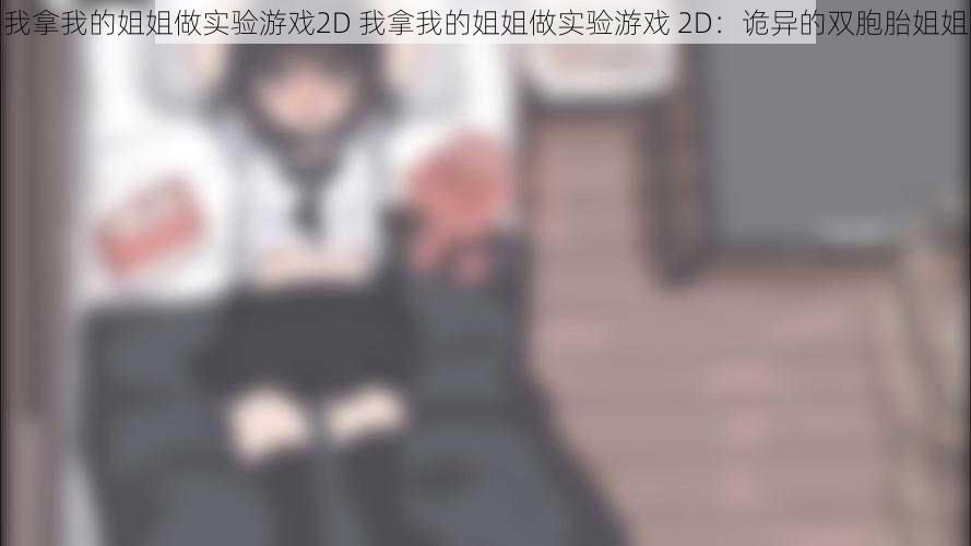 我拿我的姐姐做实验游戏2D 我拿我的姐姐做实验游戏 2D：诡异的双胞胎姐姐