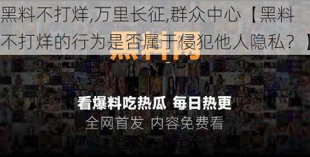 黑料不打烊,万里长征,群众中心【黑料不打烊的行为是否属于侵犯他人隐私？】