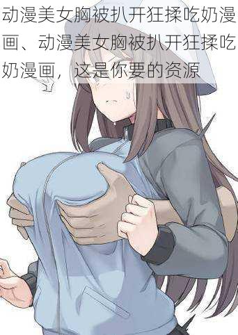 动漫美女胸被扒开狂揉吃奶漫画、动漫美女胸被扒开狂揉吃奶漫画，这是你要的资源