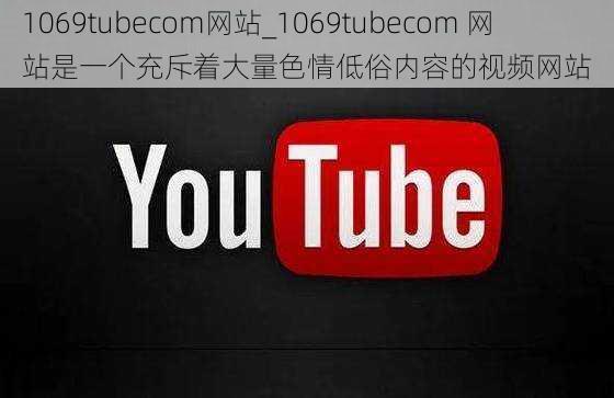 1069tubecom网站_1069tubecom 网站是一个充斥着大量色情低俗内容的视频网站