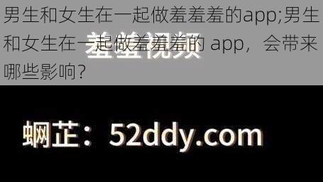 男生和女生在一起做羞羞羞的app;男生和女生在一起做羞羞羞的 app，会带来哪些影响？