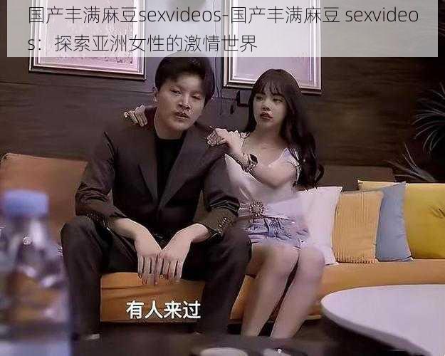 国产丰满麻豆sexvideos-国产丰满麻豆 sexvideos：探索亚洲女性的激情世界