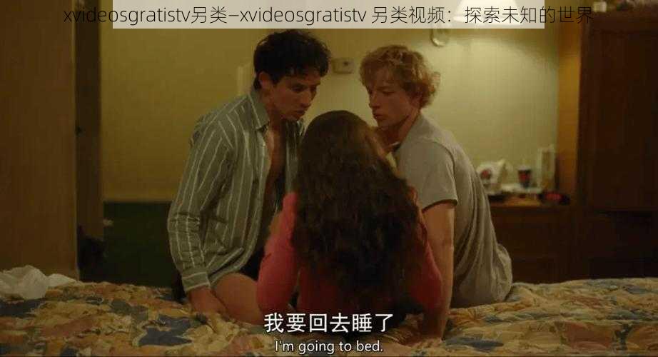 xvideosgratistv另类—xvideosgratistv 另类视频：探索未知的世界