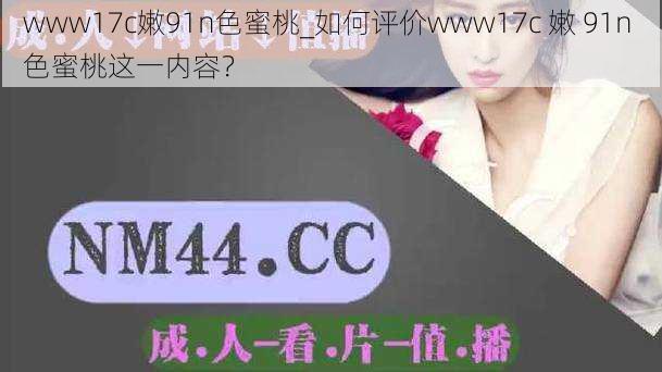 www17c嫩91n色蜜桃_如何评价www17c 嫩 91n 色蜜桃这一内容？