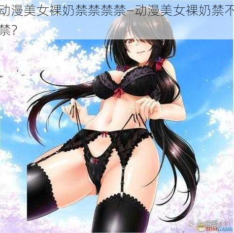 动漫美女裸奶禁禁禁禁—动漫美女裸奶禁不禁？