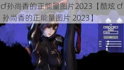 cf孙尚香的正能量图片2023【酷炫 cf 孙尚香的正能量图片 2023】