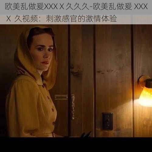 欧美乱做爰XXXⅩ久久久-欧美乱做爰 XXXⅩ 久视频：刺激感官的激情体验