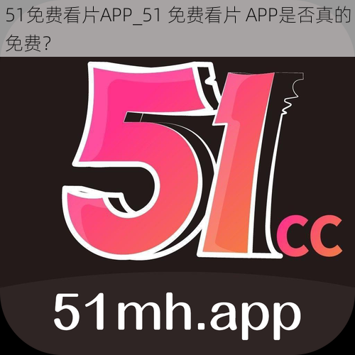 51免费看片APP_51 免费看片 APP是否真的免费？