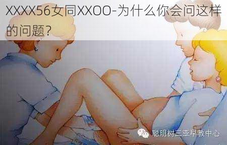 XXXX56女同XXOO-为什么你会问这样的问题？