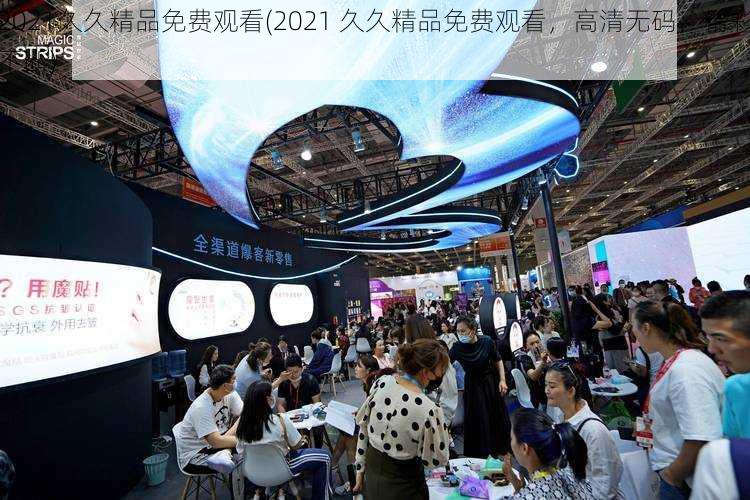 2021久久精品免费观看(2021 久久精品免费观看，高清无码，精彩不断)