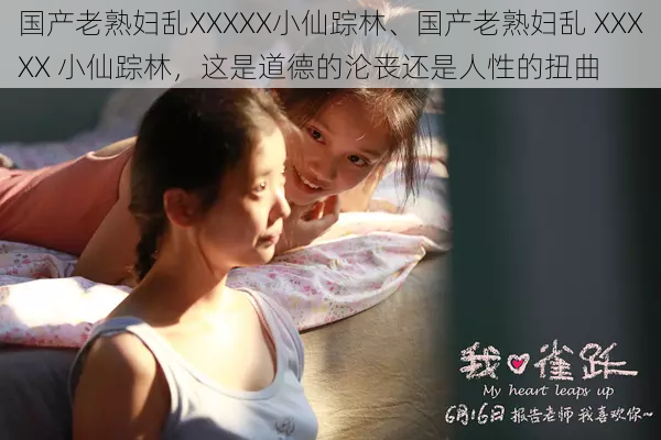 国产老熟妇乱XXXXX小仙踪林、国产老熟妇乱 XXXXX 小仙踪林，这是道德的沦丧还是人性的扭曲