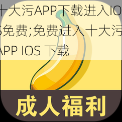 十大污APP下载进入IOS免费;免费进入十大污 APP IOS 下载