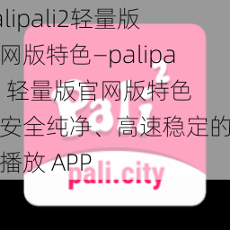 palipali2轻量版官网版特色—palipali2 轻量版官网版特色：安全纯净、高速稳定的视频播放 APP