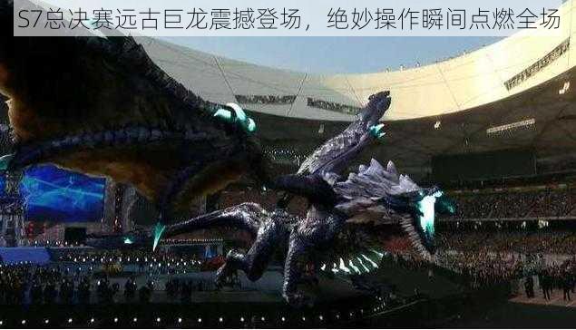 S7总决赛远古巨龙震撼登场，绝妙操作瞬间点燃全场